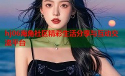 hj06海角社区精彩生活分享与互动交流平台