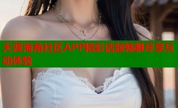 天涯海角社区APP精彩话题畅聊尽享互动体验