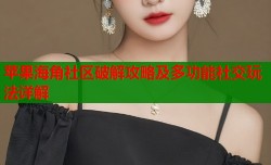 苹果海角社区破解攻略及多功能社交玩法详解