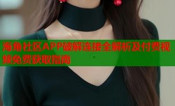 海角社区APP破解连接全解析及付费视频免费获取指南