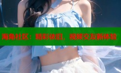 海角社区：精彩依旧，视频交友新体验