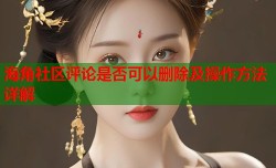 海角社区评论是否可以删除及操作方法详解