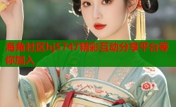 海角社区hj5747精彩互动分享平台等你加入