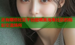 还有哪些社区平台能媲美海角社区的精彩交流场所