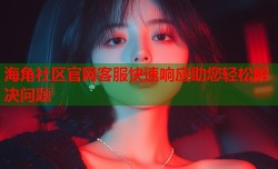 海角社区官网客服快速响应助您轻松解决问题