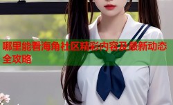 哪里能看海角社区精彩内容及最新动态全攻略