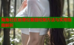 海角社区地理位置图绘制方法与实用指南解析