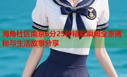 海角社区南京6分25秒精彩瞬间全景揭秘与生活故事分享