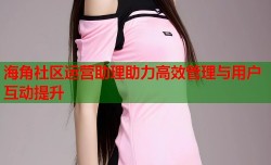 海角社区运营助理助力高效管理与用户互动提升