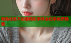 海角社区不如烟精彩事件全纪录免费畅看