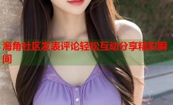 海角社区发表评论轻松互动分享精彩瞬间