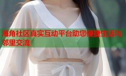 海角社区真实互动平台助您便捷生活与邻里交流