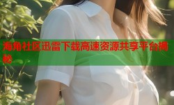海角社区迅雷下载高速资源共享平台揭秘