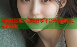 海角社区推特互动分享平台开启精彩社交新体验