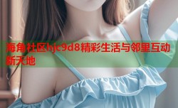 海角社区hjc9d8精彩生活与邻里互动新天地