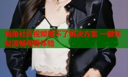 海角社区视频看不了解决方案 一键恢复流畅观看体验