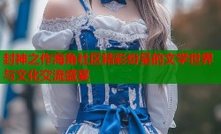 封神之作海角社区精彩纷呈的文学世界与文化交流盛宴