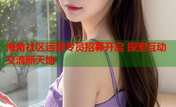 海角社区运营专员招募开启 探索互动交流新天地