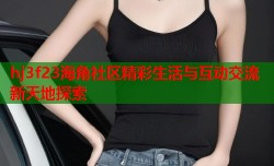 hj3f23海角社区精彩生活与互动交流新天地探索