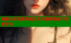 海角社区黄版同城交友兴趣群组旅行探索平台