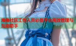 海角社区工作人员必备平台高效管理与互动助手