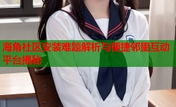 海角社区安装难题解析与便捷邻里互动平台揭秘