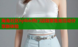 海角社区hj4bb热门话题聚集地互动分享新体验