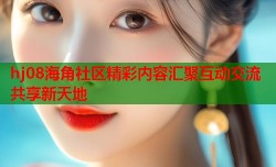 hj08海角社区精彩内容汇聚互动交流共享新天地