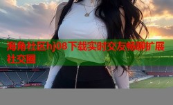 海角社区hj08下载实时交友畅聊扩展社交圈