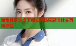 海角社区安卓下载安装畅享高清社交互动体验