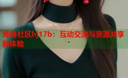 海角社区hj17b：互动交流与资源共享新体验