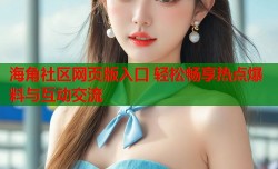 海角社区网页版入口 轻松畅享热点爆料与互动交流