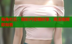 海角社区：精彩内容随时享，高清视频即刻看