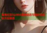 海角社区hjc80d最新动态与精彩活动全方位报道