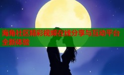 海角社区精彩视频在线分享与互动平台全新体验