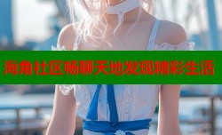 海角社区畅聊天地发现精彩生活