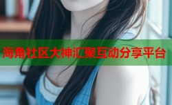 海角社区大神汇聚互动分享平台