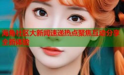 海角社区大新闻速递热点聚焦互动分享全新体验