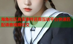 海角社区真实事件还原互动平台快速匹配语音视频社交