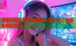 海角社区免费在线观看入口全新上线畅享精彩内容