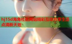 hj15d海角社区网站精彩互动共享生活点滴新天地