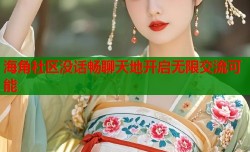 海角社区没话畅聊天地开启无限交流可能