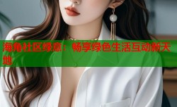 海角社区绿意：畅享绿色生活互动新天地