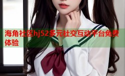 海角社区hj52多元社交互动平台免费体验