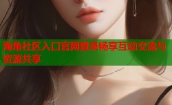 海角社区入口官网登录畅享互动交流与资源共享