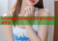 hj0a8海角社区精彩生活分享与互动交流平台