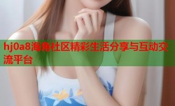 hj0a8海角社区精彩生活分享与互动交流平台
