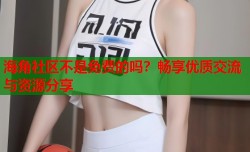 海角社区不是免费的吗？畅享优质交流与资源分享
