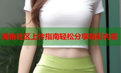 海角社区上传指南轻松分享精彩内容