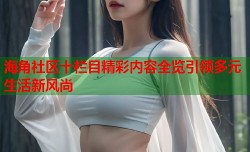 海角社区十栏目精彩内容全览引领多元生活新风尚